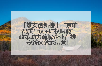 雄安创新榜丨“京雄资质互认+扩权赋能”政策助力疏解企业在雄安新区落地运营