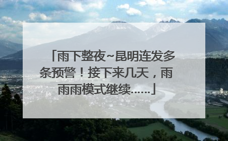 雨下整夜~昆明连发多条预警！接下来几天，雨雨雨模式继续……