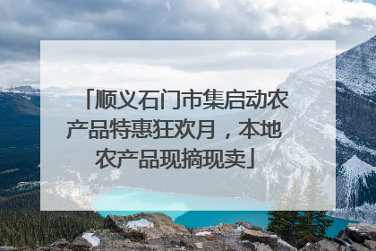 顺义石门市集启动农产品特惠狂欢月，本地农产品现摘现卖