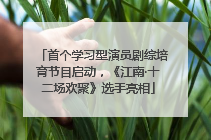 首个学习型演员剧综培育节目启动，《江南·十二场欢聚》选手亮相