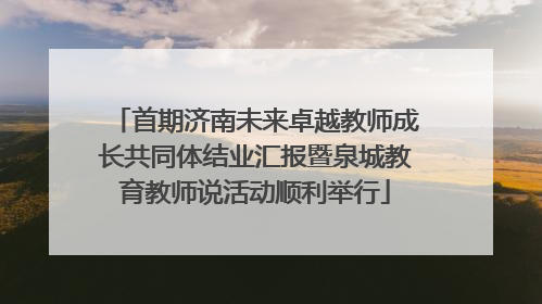 首期济南未来卓越教师成长共同体结业汇报暨泉城教育教师说活动顺利举行