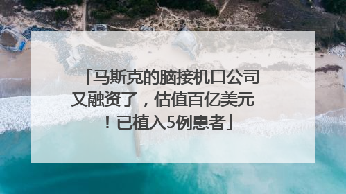 马斯克的脑接机口公司又融资了，估值百亿美元！已植入5例患者