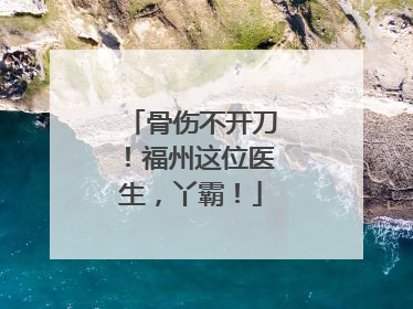 骨伤不开刀！福州这位医生，丫霸！