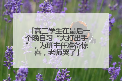 高三学生在最后一个晚自习“大打出手”，为班主任准备惊喜，老师哭了