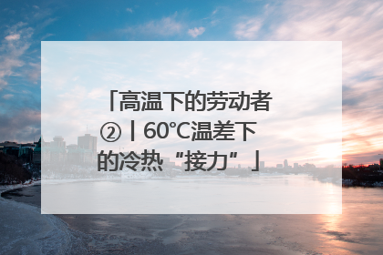 高温下的劳动者②丨60℃温差下的冷热“接力”