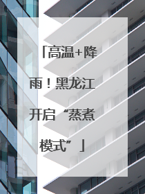 高温+降雨！黑龙江开启“蒸煮模式”