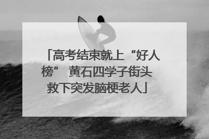 高考结束就上“好人榜” 黄石四学子街头救下突发脑梗老人