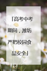 高考中考期间，潍坊严把校园食品安全