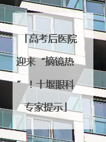 高考后医院迎来“摘镜热”！十堰眼科专家提示