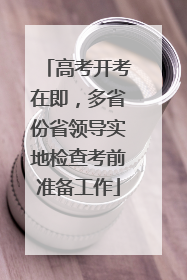 高考开考在即，多省份省领导实地检查考前准备工作