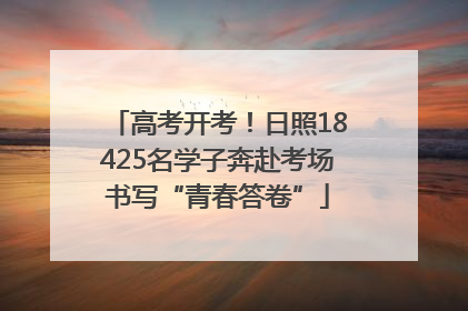 高考开考！日照18425名学子奔赴考场书写“青春答卷”