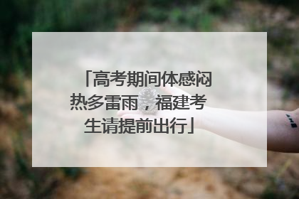 高考期间体感闷热多雷雨，福建考生请提前出行