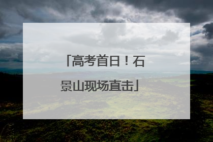 高考首日！石景山现场直击