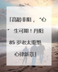高龄非阻，“心” 生可期！丹阳85 岁老太重塑心律新章