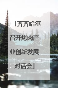 齐齐哈尔召开烤肉产业创新发展对话会