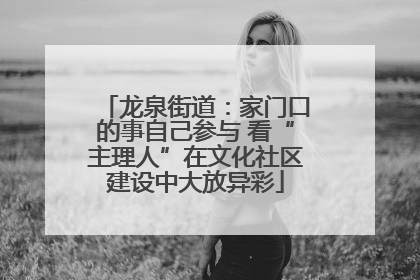 龙泉街道：家门口的事自己参与 看“主理人”在文化社区建设中大放异彩