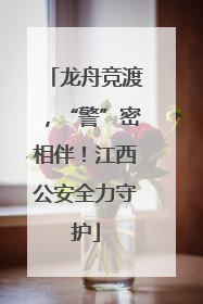 龙舟竞渡，“警”密相伴！江西公安全力守护
