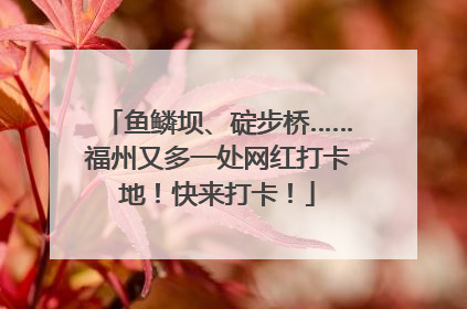 鱼鳞坝、碇步桥……福州又多一处网红打卡地！快来打卡！