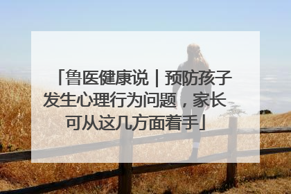 鲁医健康说｜预防孩子发生心理行为问题，家长可从这几方面着手