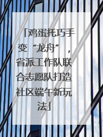 鸡蛋托巧手变“龙舟”，省派工作队联合志愿队打造社区端午新玩法