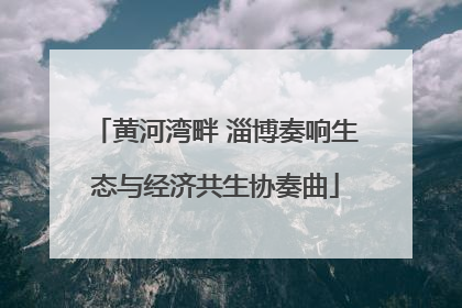 黄河湾畔 淄博奏响生态与经济共生协奏曲