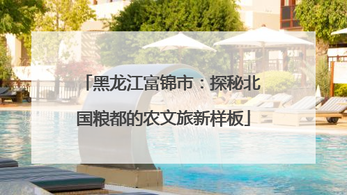 黑龙江富锦市：探秘北国粮都的农文旅新样板