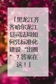 黑龙江齐齐哈尔龙江县司法局如何凭标准化建设“出圈”？答案在这！