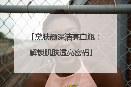 黛肤颜深洁亮白瓶：解锁肌肤透亮密码