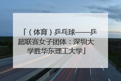 （体育）乒乓球——乒超联赛女子团体：深圳大学胜华东理工大学