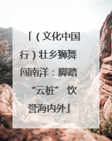 （文化中国行）壮乡狮舞闯南洋：脚踏“云桩” 饮誉海内外