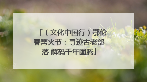（文化中国行）鄂伦春篝火节：寻迹古老部落 解码千年图腾