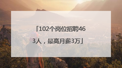 102个岗位招聘463人，最高月薪3万