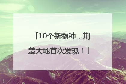 10个新物种，荆楚大地首次发现！