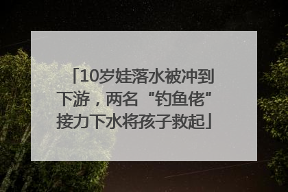 10岁娃落水被冲到下游，两名“钓鱼佬”接力下水将孩子救起