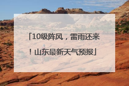 10级阵风，雷雨还来！山东最新天气预报