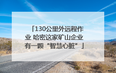 130公里外远程作业 哈密这家矿山企业有一颗“智慧心脏”