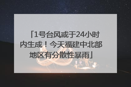 1号台风或于24小时内生成！今天福建中北部地区有分散性暴雨