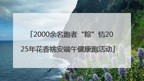 2000余名跑者“粽”情2025年花香姚安端午健康跑活动