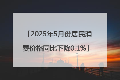 2025年5月份居民消费价格同比下降0.1%