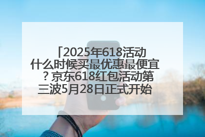 2025年618活动什么时候买最优惠最便宜？京东618红包活动第三波5月28日正式开始附满减优惠攻略一览