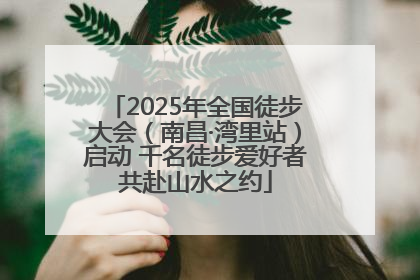 2025年全国徒步大会（南昌·湾里站）启动 千名徒步爱好者共赴山水之约