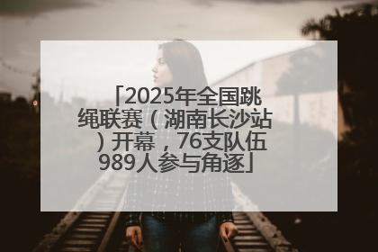 2025年全国跳绳联赛（湖南长沙站）开幕，76支队伍989人参与角逐