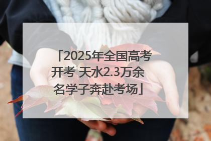 2025年全国高考开考 天水2.3万余名学子奔赴考场
