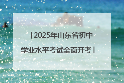 2025年山东省初中学业水平考试全面开考