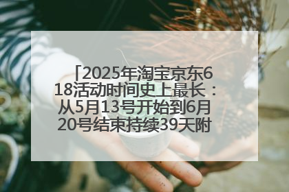 2025年淘宝京东618活动时间史上最长：从5月13号开始到6月20号结束持续39天附详细时间表一览