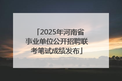 2025年河南省事业单位公开招聘联考笔试成绩发布