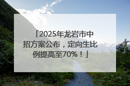 2025年龙岩市中招方案公布，定向生比例提高至70%！