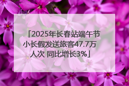 2025年长春站端午节小长假发送旅客47.7万人次 同比增长3%