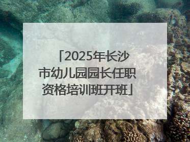 2025年长沙市幼儿园园长任职资格培训班开班