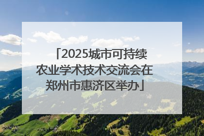 2025城市可持续农业学术技术交流会在郑州市惠济区举办